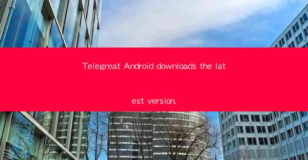 Telegreat Android downloads the latest version.